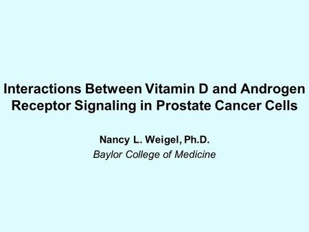 Interactions Between Vitamin D and Androgen Receptor Signaling in Prostate Cancer Cells Nancy L. Weigel, Ph.D. Baylor College of Medicine.