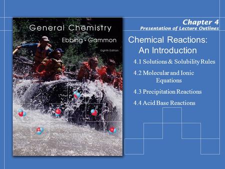 Chemical Reactions: An Introduction 4.1 Solutions & Solubility Rules 4.2 Molecular and Ionic Equations 4.3 Precipitation Reactions 4.4 Acid Base Reactions.
