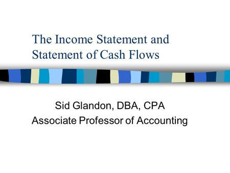 The Income Statement and Statement of Cash Flows Sid Glandon, DBA, CPA Associate Professor of Accounting.