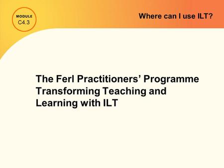 The Ferl Practitioners’ Programme Transforming Teaching and Learning with ILT C4.3 Where can I use ILT?