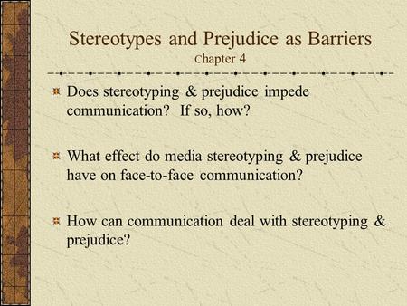 Stereotypes and Prejudice as Barriers C hapter 4 Does stereotyping & prejudice impede communication? If so, how? What effect do media stereotyping & prejudice.