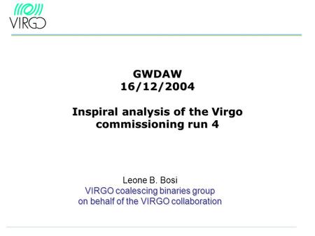 GWDAW 16/12/2004 Inspiral analysis of the Virgo commissioning run 4 Leone B. Bosi VIRGO coalescing binaries group on behalf of the VIRGO collaboration.