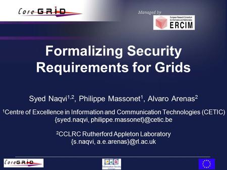 Formalizing Security Requirements for Grids Syed Naqvi 1,2, Philippe Massonet 1, Alvaro Arenas 2 1 Centre of Excellence in Information and Communication.
