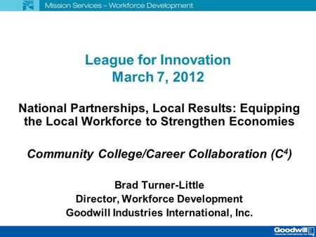 League for Innovation March 7, 2012 National Partnerships, Local Results: Equipping the Local Workforce to Strengthen Economies Community College/Career.