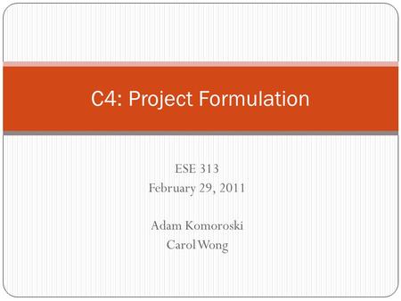 ESE 313 February 29, 2011 Adam Komoroski Carol Wong C4: Project Formulation.