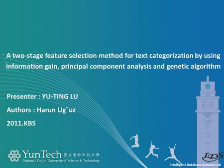 Intelligent Database Systems Lab Presenter : YU-TING LU Authors : Harun Ug˘uz 2011.KBS A two-stage feature selection method for text categorization by.