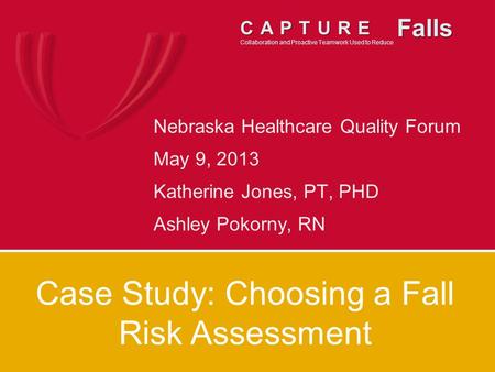 Nebraska Healthcare Quality Forum May 9, 2013 Katherine Jones, PT, PHD Ashley Pokorny, RN CAPTURE CAPTURE Collaboration and Proactive Teamwork Used to.