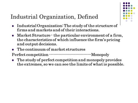 Industrial Organization, Defined Industrial Organization: The study of the structure of firms and markets and of their interactions. Market Structure -