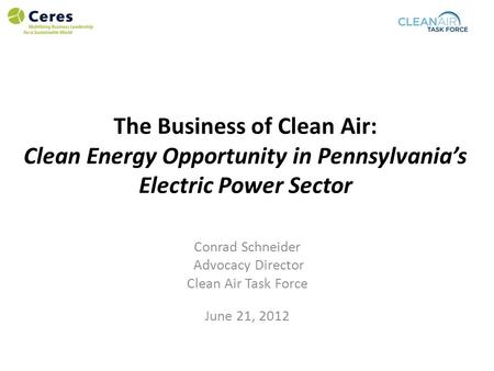 The Business of Clean Air: Clean Energy Opportunity in Pennsylvania’s Electric Power Sector Conrad Schneider Advocacy Director Clean Air Task Force June.