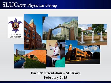 Faculty Orientation – SLUCare February 2015. Mission As the clinical arm of Saint Louis University School of Medicine, SLUCare exists to improve the lives.