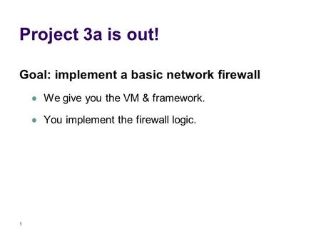 Project 3a is out! Goal: implement a basic network firewall We give you the VM & framework. You implement the firewall logic. 1.