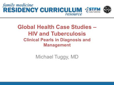 Global Health Case Studies – HIV and Tuberculosis Clinical Pearls in Diagnosis and Management Michael Tuggy, MD.