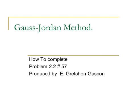 Gauss-Jordan Method. How To complete Problem 2.2 # 57 Produced by E. Gretchen Gascon.
