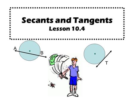 Secants and Tangents Lesson 10.4 A B T. A B A secant is a line that intersects a circle at exactly two points. (Every secant contains a chord of the circle.)