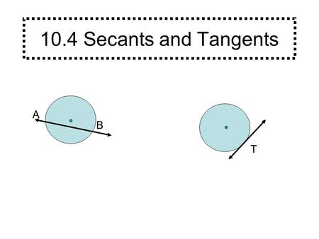 10.4 Secants and Tangents A B T. A B A secant is a line that intersects a circle at exactly two points. (Every secant contains a chord of the circle.)