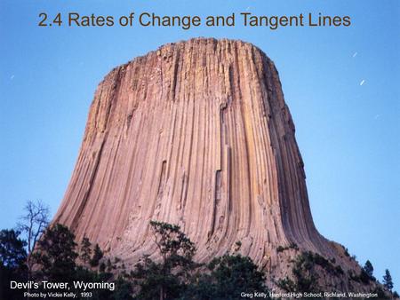 2.4 Rates of Change and Tangent Lines Devil’s Tower, Wyoming Greg Kelly, Hanford High School, Richland, WashingtonPhoto by Vickie Kelly, 1993.