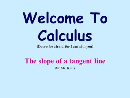 Welcome To Calculus (Do not be afraid, for I am with you) The slope of a tangent line By: Mr. Kretz.