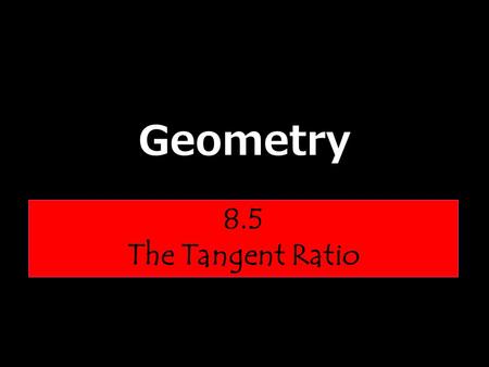 Geometry 8.5 The Tangent Ratio. Trigonometry The word trigonometry comes from the Greek words that mean “triangle measurement.” In this course we will.