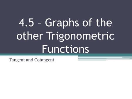 4.5 – Graphs of the other Trigonometric Functions Tangent and Cotangent.