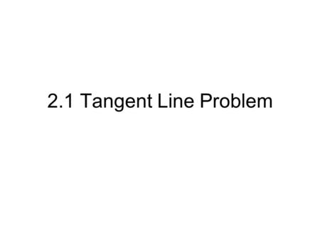 2.1 Tangent Line Problem. Tangent Line Problem The tangent line can be found by finding the slope of the secant line through the point of tangency and.