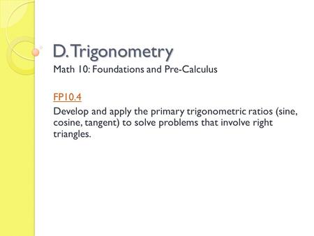 D. Trigonometry Math 10: Foundations and Pre-Calculus FP10.4 Develop and apply the primary trigonometric ratios (sine, cosine, tangent) to solve problems.
