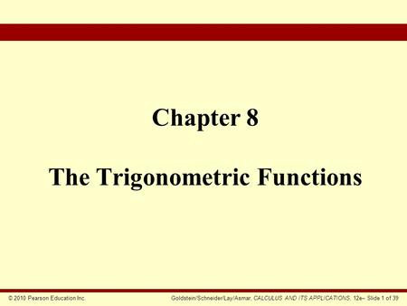 © 2010 Pearson Education Inc.Goldstein/Schneider/Lay/Asmar, CALCULUS AND ITS APPLICATIONS, 12e– Slide 1 of 39 Chapter 8 The Trigonometric Functions.