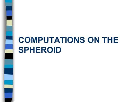 COMPUTATIONS ON THE SPHEROID. Learning Objectives Calculate  and of a point given  and s from a point with known  and. Calculate  and s between points.