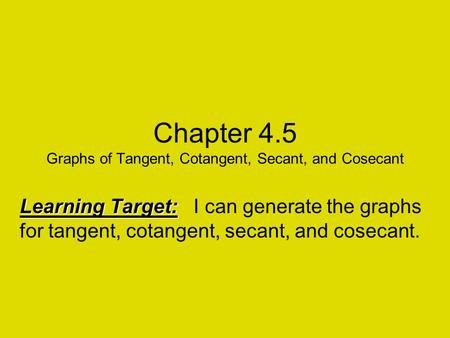 Chapter 4.5 Graphs of Tangent, Cotangent, Secant, and Cosecant Learning Target: Learning Target: I can generate the graphs for tangent, cotangent, secant,
