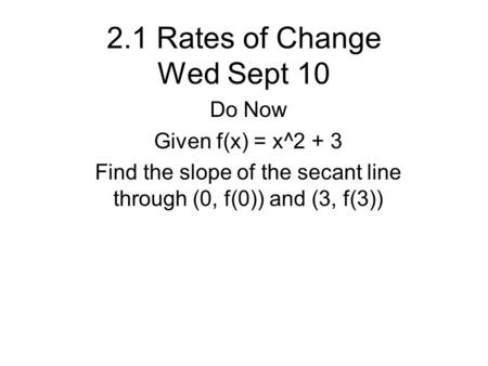 2.1 Rates of Change Wed Sept 10 Do Now Given f(x) = x^2 + 3 Find the slope of the secant line through (0, f(0)) and (3, f(3))