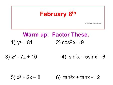 February 8 th copyright2009merrydavidson Warm up: Factor These. 1)y 2 – 812) cos 2 x – 9 3)z 2 - 7z + 104) sin 2 x – 5sinx – 6 5) x 2 + 2x – 86) tan 2.