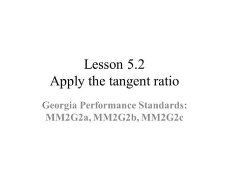 Lesson 5.2 Apply the tangent ratio Georgia Performance Standards: MM2G2a, MM2G2b, MM2G2c.