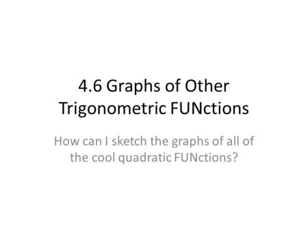 4.6 Graphs of Other Trigonometric FUNctions How can I sketch the graphs of all of the cool quadratic FUNctions?