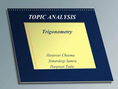 TOPIC ANALYSIS Trigonometry Harpreet Cheema Simardeep Samra Harpreet Tatla 1.
