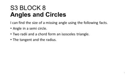 S3 BLOCK 8 Angles and Circles I can find the size of a missing angle using the following facts. Angle in a semi circle. Two radii and a chord form an isosceles.