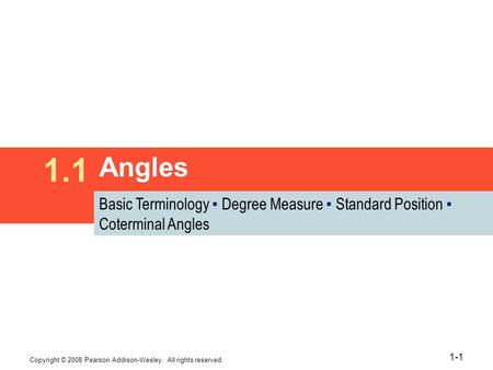 Copyright © 2008 Pearson Addison-Wesley. All rights reserved. 1-1 Angles 1.1 Basic Terminology ▪ Degree Measure ▪ Standard Position ▪ Coterminal Angles.
