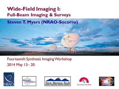 Fourteenth Synthesis Imaging Workshop 2014 May 13– 20 Wide-Field Imaging I: Full-Beam Imaging & Surveys Steven T. Myers (NRAO-Socorro)