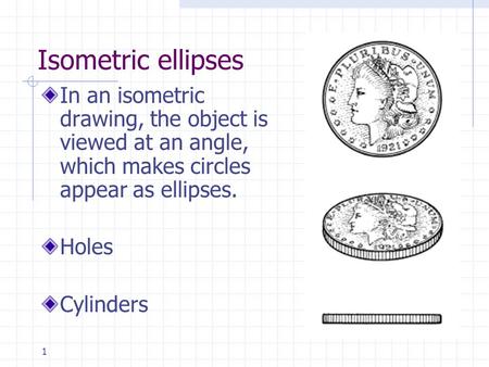 Isometric ellipses In an isometric drawing, the object is viewed at an angle, which makes circles appear as ellipses. Holes Cylinders Example object –