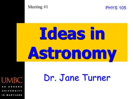Dr. Jane Turner Ideas in Astronomy PHYS 105 Meeting #1.
