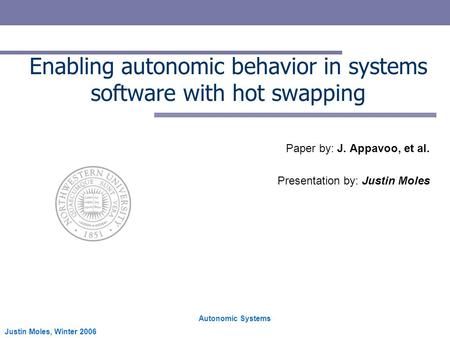 Autonomic Systems Justin Moles, Winter 2006 Enabling autonomic behavior in systems software with hot swapping Paper by: J. Appavoo, et al. Presentation.