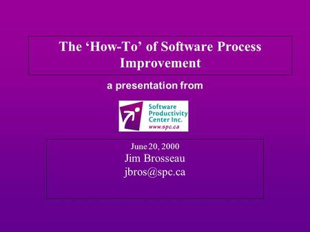 A presentation from June 20, 2000 Jim Brosseau The ‘How-To’ of Software Process Improvement.