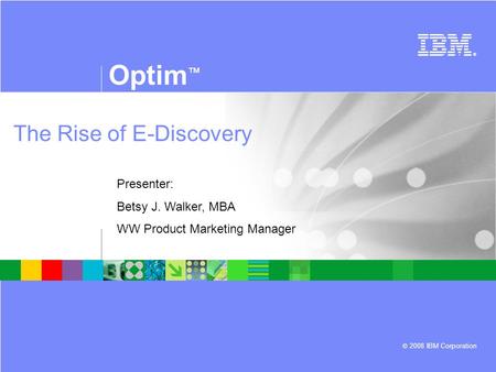 Optim ™ © 2008 IBM Corporation ® The Rise of E-Discovery Presenter: Betsy J. Walker, MBA WW Product Marketing Manager.