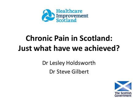 Chronic Pain in Scotland: Just what have we achieved? Dr Lesley Holdsworth Dr Steve Gilbert.
