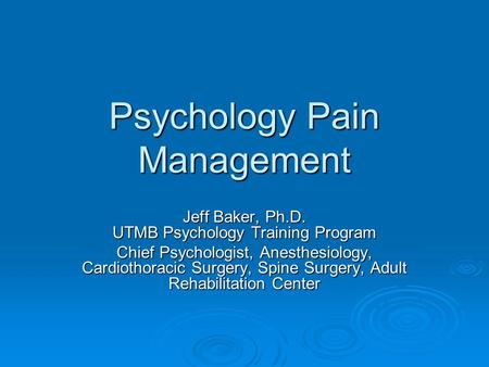 Psychology Pain Management Jeff Baker, Ph.D. UTMB Psychology Training Program Chief Psychologist, Anesthesiology, Cardiothoracic Surgery, Spine Surgery,