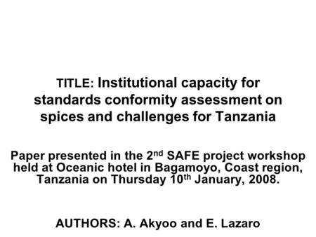 TITLE: Institutional capacity for standards conformity assessment on spices and challenges for Tanzania Paper presented in the 2 nd SAFE project workshop.