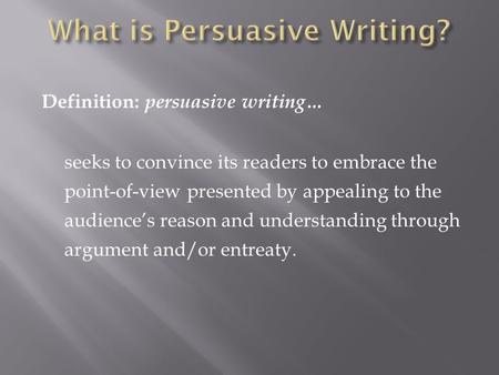 Definition: persuasive writing… seeks to convince its readers to embrace the point-of-view presented by appealing to the audience’s reason and understanding.