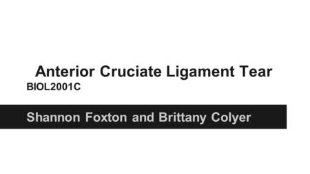 Anterior Cruciate Ligament Tear BIOL2001C Shannon Foxton and Brittany Colyer.