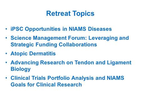 Retreat Topics iPSC Opportunities in NIAMS Diseases Science Management Forum: Leveraging and Strategic Funding Collaborations Atopic Dermatitis Advancing.