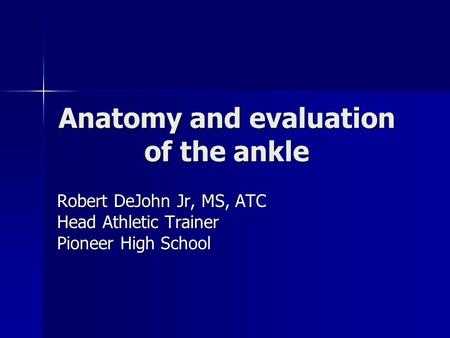 Anatomy and evaluation of the ankle Robert DeJohn Jr, MS, ATC Head Athletic Trainer Pioneer High School.