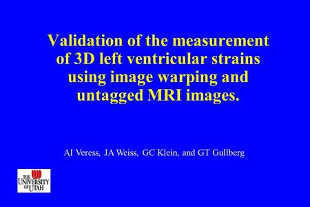 Validation of the measurement of 3D left ventricular strains using image warping and untagged MRI images. AI Veress, JA Weiss, GC Klein, and GT Gullberg.