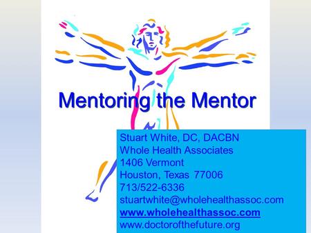 1 Mentoring the Mentor Stuart White, DC, DACBN Whole Health Associates 1406 Vermont Houston, Texas 77006 713/522-6336